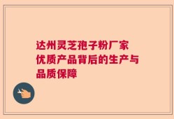 达州灵芝孢子粉厂家 优质产品背后的生产与品质保障