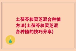 土茯苓和灵芝混合种植方法(土茯苓和灵芝混合种植的技巧分享)