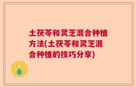 土茯苓和灵芝混合种植方法(土茯苓和灵芝混合种植的技巧分享)