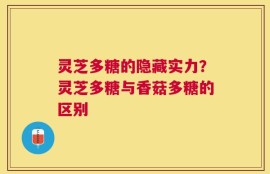 灵芝多糖的隐藏实力？灵芝多糖与香菇多糖的区别