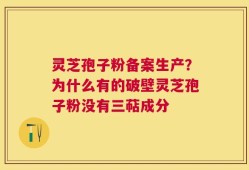 灵芝孢子粉备案生产？为什么有的破壁灵芝孢子粉没有三萜成分
