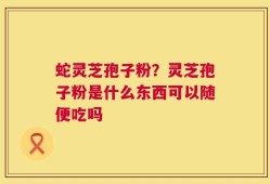 蛇灵芝孢子粉？灵芝孢子粉是什么东西可以随便吃吗