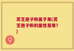 灵芝孢子粉属于寒(灵芝孢子粉的属性是寒？)