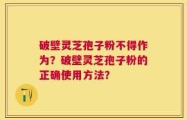 破壁灵芝孢子粉不得作为？破壁灵芝孢子粉的正确使用方法？