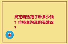 灵芝精选孢子粉多少钱？价格查询及购买建议？