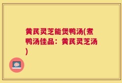 黄芪灵芝能煲鸭汤(煮鸭汤佳品：黄芪灵芝汤)