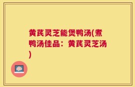 黄芪灵芝能煲鸭汤(煮鸭汤佳品：黄芪灵芝汤)