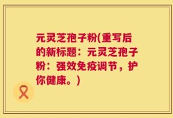 元灵芝孢子粉(重写后的新标题：元灵芝孢子粉：强效免疫调节，护你健康。)