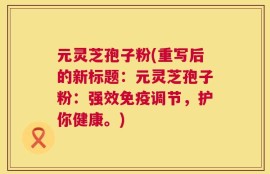 元灵芝孢子粉(重写后的新标题：元灵芝孢子粉：强效免疫调节，护你健康。)