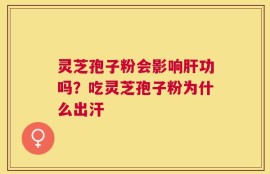 灵芝孢子粉会影响肝功吗？吃灵芝孢子粉为什么出汗