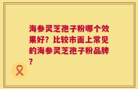 海参灵芝孢子粉哪个效果好？比较市面上常见的海参灵芝孢子粉品牌？