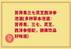 苦荞麦三七灵芝西洋参泡酒(多种草本泡酒：苦荞麦、三七、灵芝、西洋参搭配，健康饮品好味道)