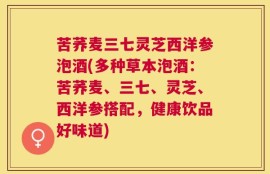 苦荞麦三七灵芝西洋参泡酒(多种草本泡酒：苦荞麦、三七、灵芝、西洋参搭配，健康饮品好味道)
