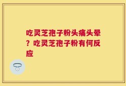 吃灵芝孢子粉头痛头晕？吃灵芝孢子粉有何反应