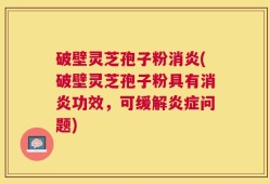 破壁灵芝孢子粉消炎(破壁灵芝孢子粉具有消炎功效，可缓解炎症问题)