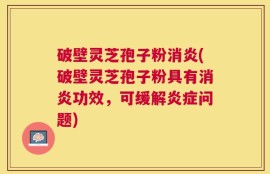 破壁灵芝孢子粉消炎(破壁灵芝孢子粉具有消炎功效，可缓解炎症问题)