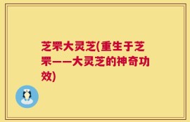 芝罘大灵芝(重生于芝罘——大灵芝的神奇功效)