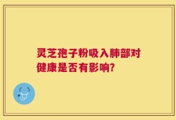灵芝孢子粉吸入肺部对健康是否有影响？