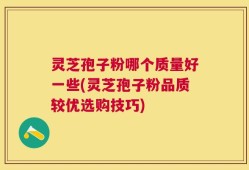 灵芝孢子粉哪个质量好一些(灵芝孢子粉品质较优选购技巧)