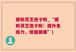 原粉灵芝孢子粉_“原粉灵芝孢子粉：提升免疫力，增强健康”)