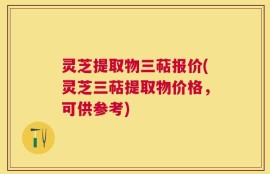 灵芝提取物三萜报价(灵芝三萜提取物价格，可供参考)