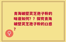 青海破壁灵芝孢子粉的味道如何？？探究青海破壁灵芝孢子粉的口感？