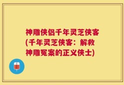 神雕侠侣千年灵芝侠客(千年灵芝侠客：解救神雕冤案的正义侠士)