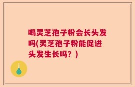 喝灵芝孢子粉会长头发吗(灵芝孢子粉能促进头发生长吗？)