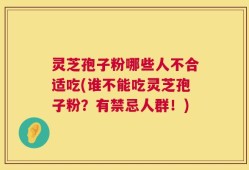 灵芝孢子粉哪些人不合适吃(谁不能吃灵芝孢子粉？有禁忌人群！)