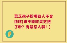 灵芝孢子粉哪些人不合适吃(谁不能吃灵芝孢子粉？有禁忌人群！)