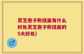 灵芝孢子粉挂面有什么好处灵芝孢子粉挂面的5大好处)