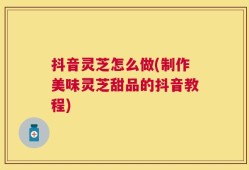 抖音灵芝怎么做(制作美味灵芝甜品的抖音教程)