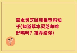 草本灵芝咖啡推荐吗知乎(知道草本灵芝咖啡好喝吗？推荐给你)