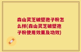 森山灵芝破壁孢子粉怎么样(森山灵芝破壁孢子粉使用效果及功效)