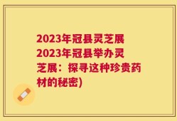 2023年冠县灵芝展2023年冠县举办灵芝展：探寻这种珍贵药材的秘密)