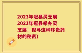 2023年冠县灵芝展2023年冠县举办灵芝展：探寻这种珍贵药材的秘密)