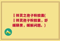 祌祥灵之孢子粉胶囊(祌祥灵孢子粉胶囊，舒缓肠胃，缓解问题。)