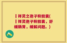 祌祥灵之孢子粉胶囊(祌祥灵孢子粉胶囊，舒缓肠胃，缓解问题。)
