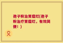 孢子粉治胃糜烂(孢子粉治疗胃糜烂，有效简便！)