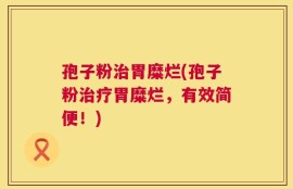 孢子粉治胃糜烂(孢子粉治疗胃糜烂，有效简便！)