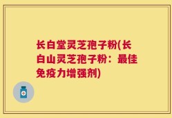 长白堂灵芝孢子粉(长白山灵芝孢子粉：最佳免疫力增强剂)