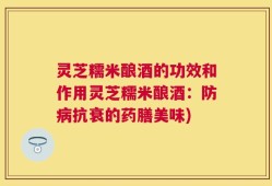 灵芝糯米酿酒的功效和作用灵芝糯米酿酒：防病抗衰的药膳美味)