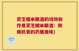灵芝糯米酿酒的功效和作用灵芝糯米酿酒：防病抗衰的药膳美味)