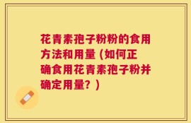 花青素孢子粉粉的食用方法和用量 (如何正确食用花青素孢子粉并确定用量？)