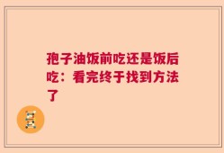孢子油饭前吃还是饭后吃：看完终于找到方法了