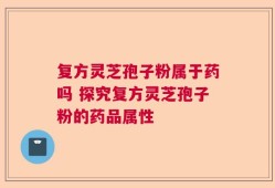 复方灵芝孢子粉属于药吗 探究复方灵芝孢子粉的药品属性