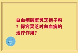 白血病破壁灵芝孢子粉？探究灵芝对白血病的治疗作用？