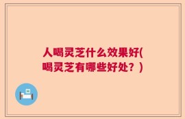 人喝灵芝什么效果好(喝灵芝有哪些好处？)