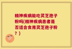 精神疾病能吃灵芝孢子粉吗(精神疾病患者是否适合食用灵芝孢子粉？)