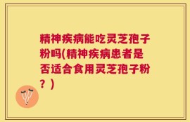 精神疾病能吃灵芝孢子粉吗(精神疾病患者是否适合食用灵芝孢子粉？)